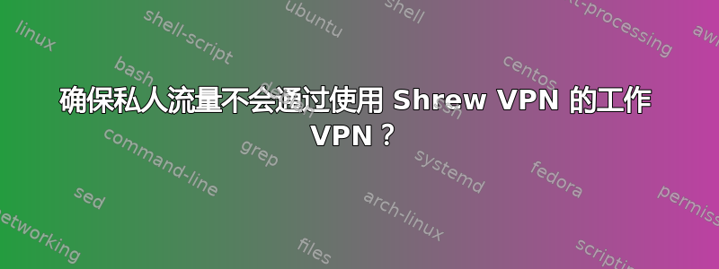 确保私人流量不会通过使用 Shrew VPN 的工作 VPN？