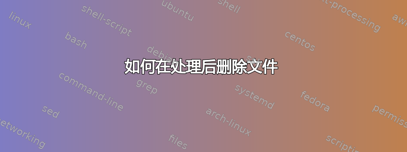 如何在处理后删除文件