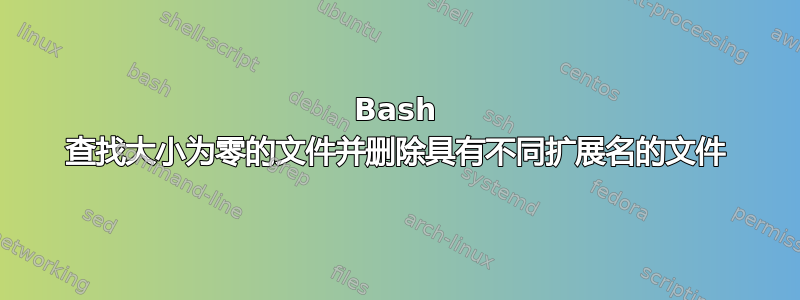 Bash 查找大小为零的文件并删除具有不同扩展名的文件