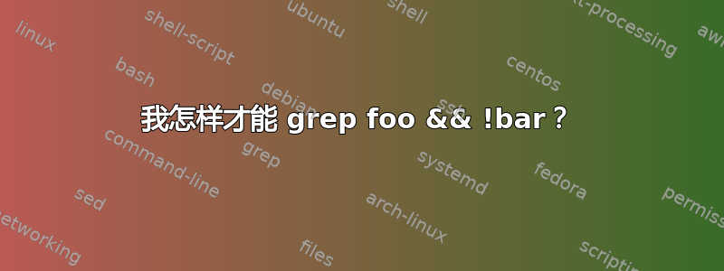 我怎样才能 grep foo && !bar？