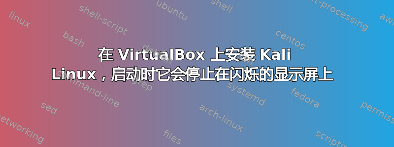 在 VirtualBox 上安装 Kali Linux，启动时它会停止在闪烁的显示屏上 