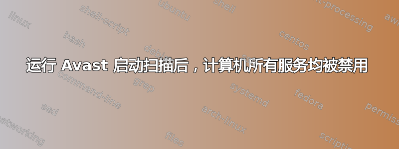 运行 Avast 启动扫描后，计算机所有服务均被禁用