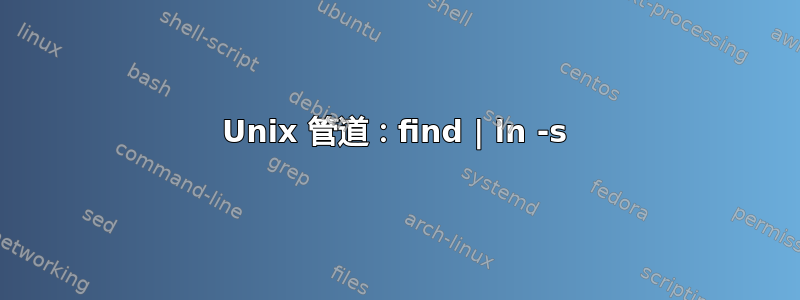 Unix 管道：find | ln -s