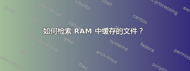 如何检索 RAM 中缓存的文件？