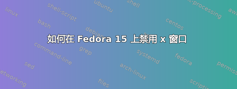 如何在 Fedora 15 上禁用 x 窗口