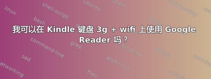 我可以在 Kindle 键盘 3g + wifi 上使用 Google Reader 吗？