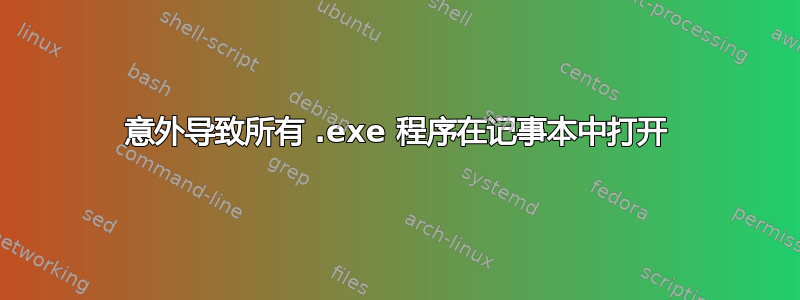 意外导致所有 .exe 程序在记事本中打开