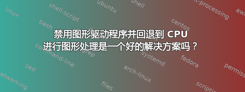 禁用图形驱动程序并回退到 CPU 进行图形处理是一个好的解决方案吗？
