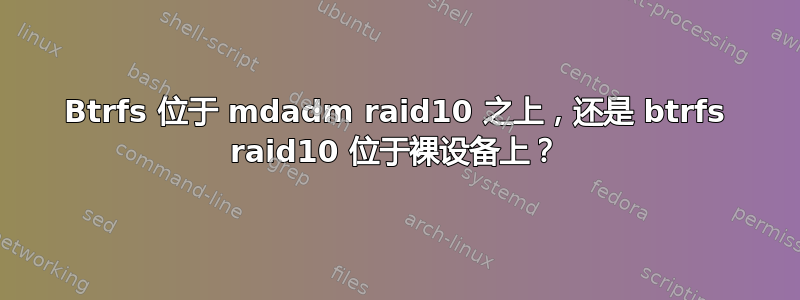 Btrfs 位于 mdadm raid10 之上，还是 btrfs raid10 位于裸设备上？