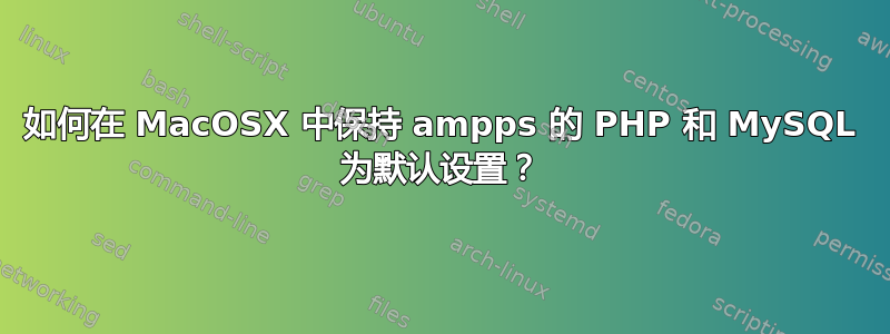 如何在 MacOSX 中保持 ampps 的 PHP 和 MySQL 为默认设置？