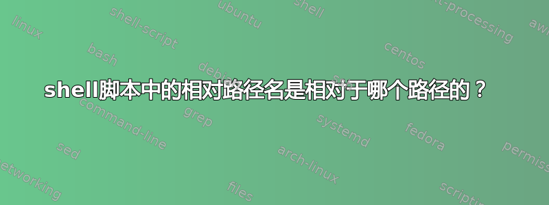 shell脚本中的相对路径名是相对于哪个路径的？ 