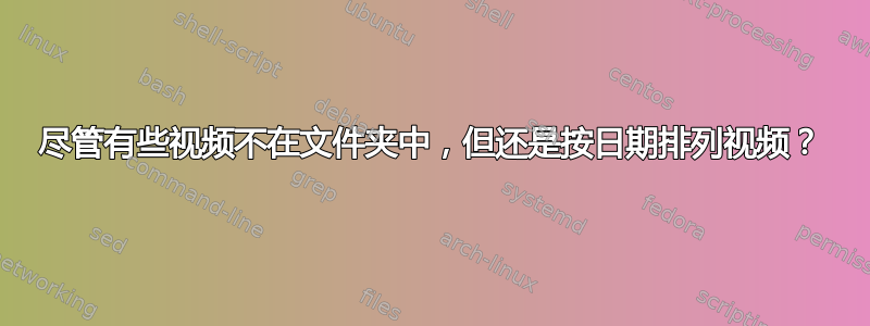 尽管有些视频不在文件夹中，但还是按日期排列视频？