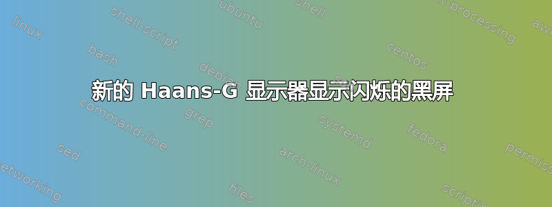 新的 Haans-G 显示器显示闪烁的黑屏