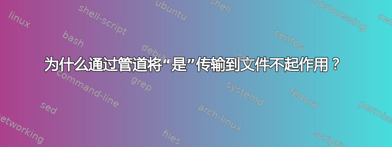 为什么通过管道将“是”传输到文件不起作用？