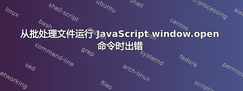 从批处理文件运行 JavaScript window.open 命令时出错