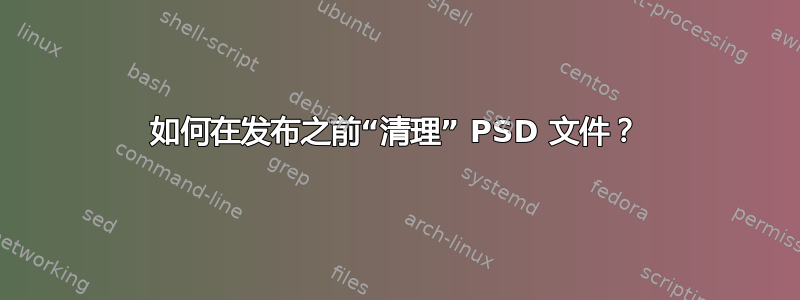 如何在发布之前“清理” PSD 文件？