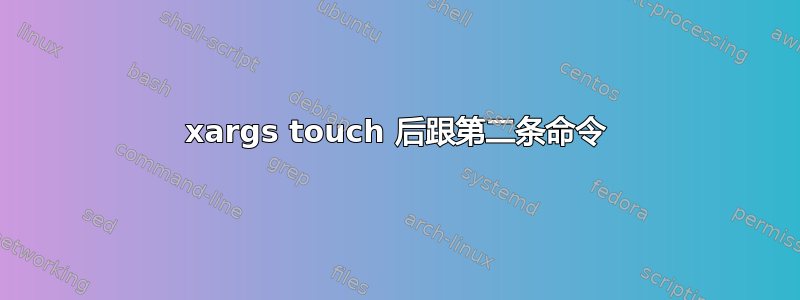 xargs touch 后跟第二条命令