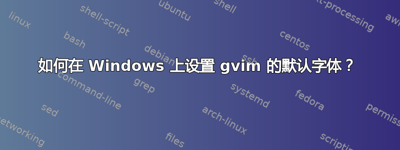 如何在 Windows 上设置 gvim 的默认字体？