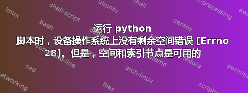 运行 python 脚本时，设备操作系统上没有剩余空间错误 [Errno 28]。但是，空间和索引节点是可用的