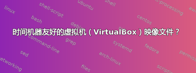 时间机器友好的虚拟机（VirtualBox）映像文件？