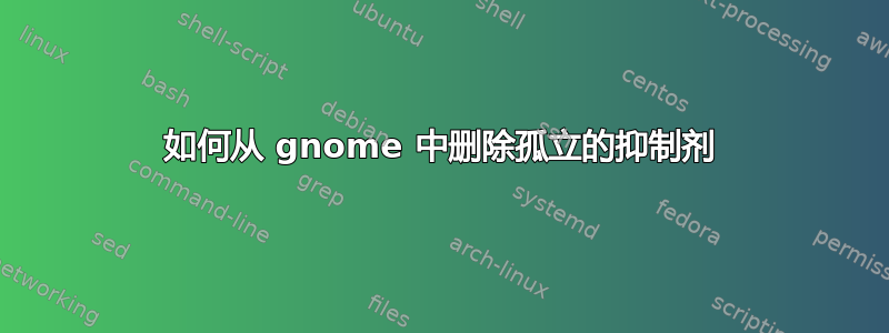 如何从 gnome 中删除孤立的抑制剂