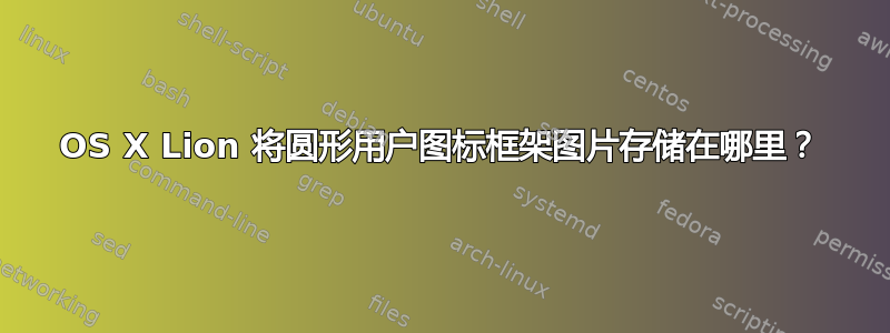 OS X Lion 将圆形用户图标框架图片存储在哪里？