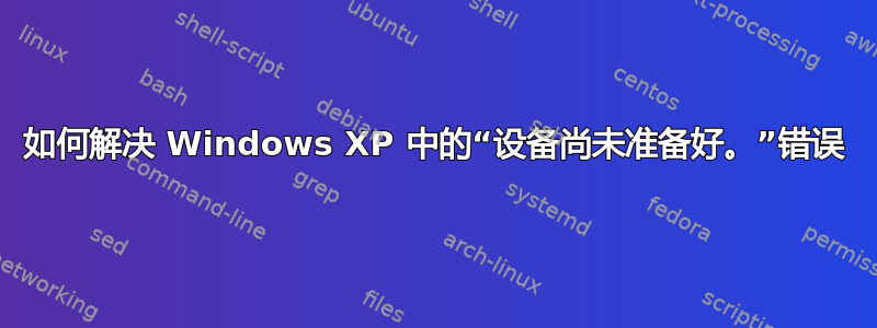 如何解决 Windows XP 中的“设备尚未准备好。”错误