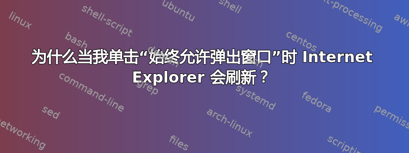 为什么当我单击“始终允许弹出窗口”时 Internet Explorer 会刷新？