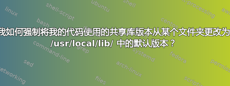 我如何强制将我的代码使用的共享库版本从某个文件夹更改为 /usr/local/lib/ 中的默认版本？