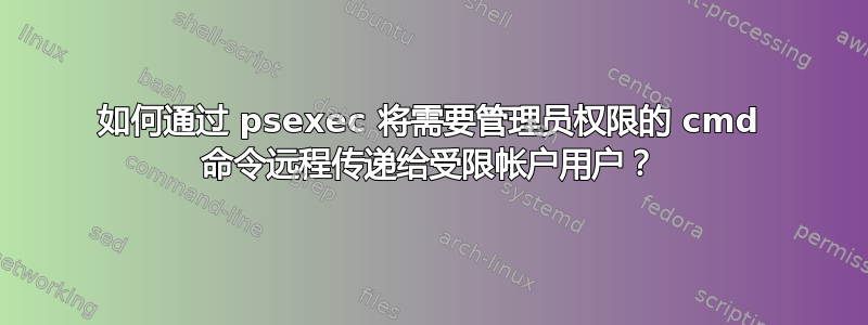 如何通过 psexec 将需要管理员权限的 cmd 命令远程传递给受限帐户用户？