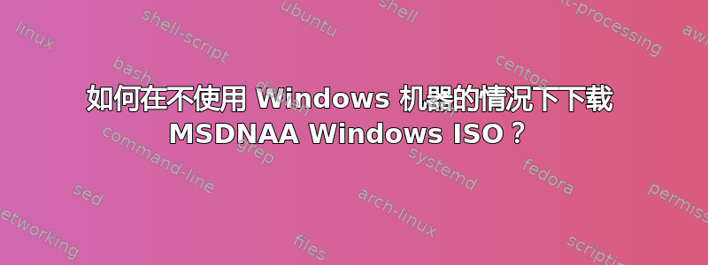 如何在不使用 Windows 机器的情况下下载 MSDNAA Windows ISO？