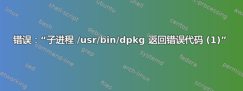 错误：“子进程 /usr/bin/dpkg 返回错误代码 (1)”