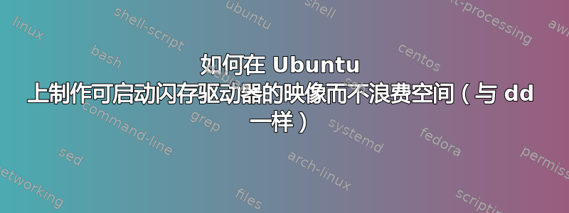 如何在 Ubuntu 上制作可启动闪存驱动器的映像而不浪费空间（与 dd 一样）