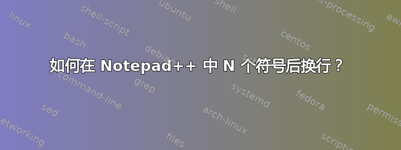 如何在 Notepad++ 中 N 个符号后换行？