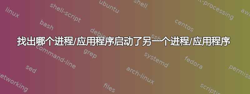 找出哪个进程/应用程序启动了另一个进程/应用程序