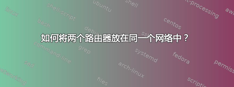 如何将两个路由器放在同一个网络中？