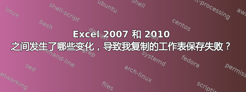 Excel 2007 和 2010 之间发生了哪些变化，导致我复制的工作表保存失败？