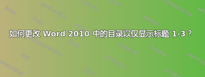 如何更改 Word 2010 中的目录以仅显示标题 1-3？