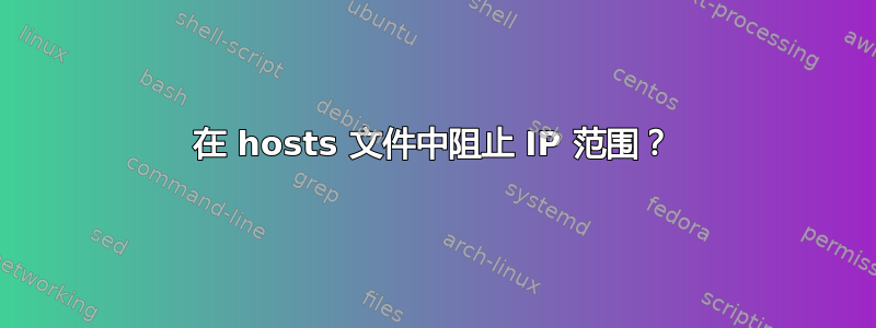 在 hosts 文件中阻止 IP 范围？