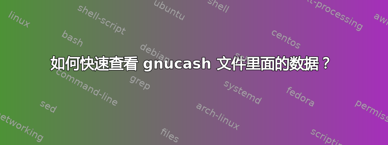 如何快速查看 gnucash 文件里面的数据？