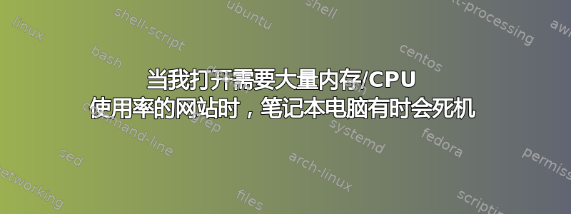 当我打开需要大量内存/CPU 使用率的网站时，笔记本电脑有时会死机