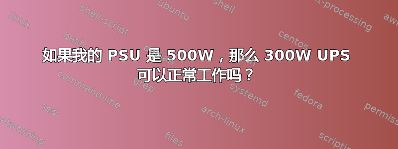 如果我的 PSU 是 500W，那么 300W UPS 可以正常工作吗？