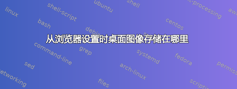 从浏览器设置时桌面图像存储在哪里