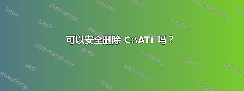 可以安全删除 C:\ATI 吗？