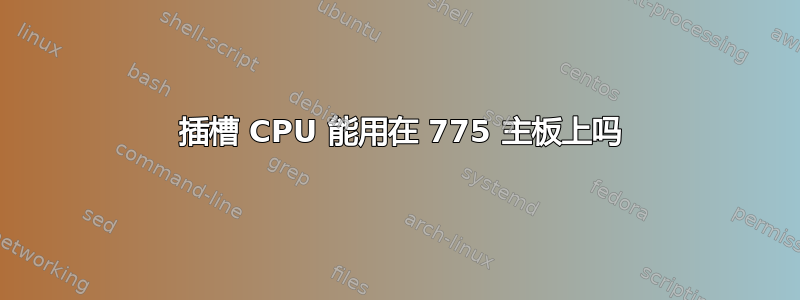 1155 插槽 CPU 能用在 775 主板上吗