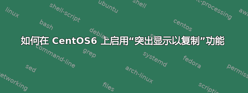 如何在 CentOS6 上启用“突出显示以复制”功能