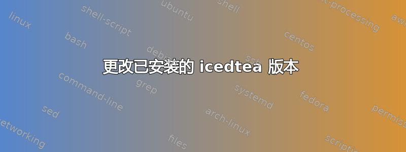 更改已安装的 icedtea 版本