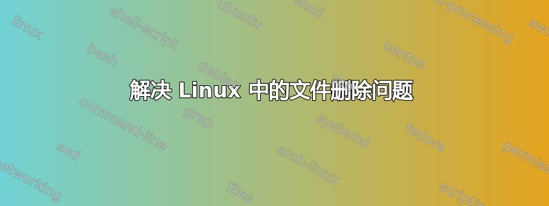 解决 Linux 中的文件删除问题