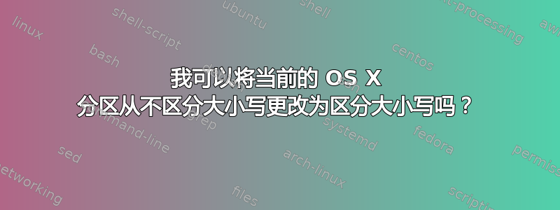 我可以将当​​前的 OS X 分区从不区分大小写更改为区分大小写吗？