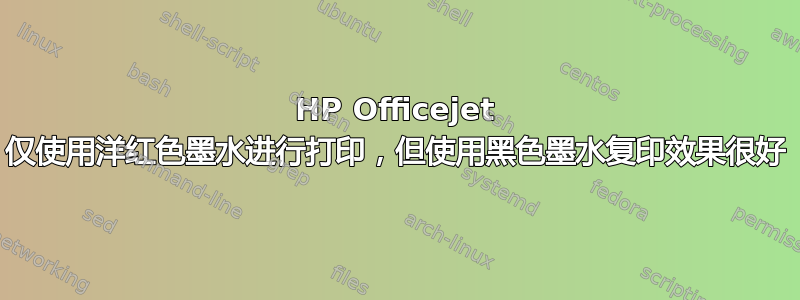 HP Officejet 仅使用洋红色墨水进行打印，但使用黑色墨水复印效果很好